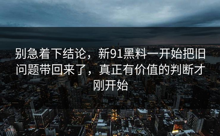 别急着下结论，新91黑料一开始把旧问题带回来了，真正有价值的判断才刚开始