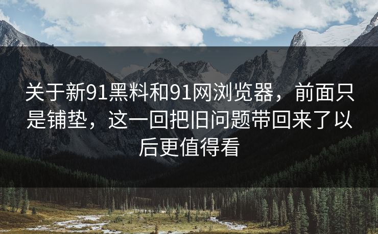 关于新91黑料和91网浏览器，前面只是铺垫，这一回把旧问题带回来了以后更值得看