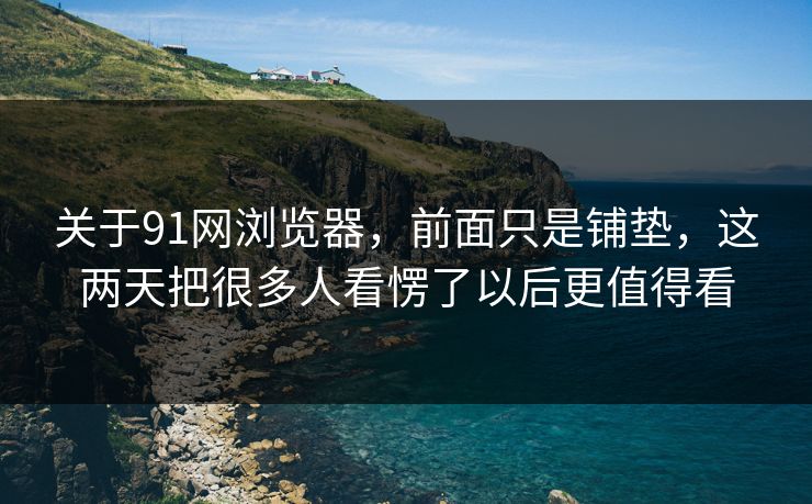 关于91网浏览器，前面只是铺垫，这两天把很多人看愣了以后更值得看