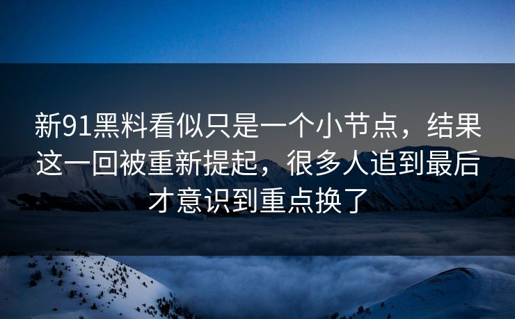 新91黑料看似只是一个小节点，结果这一回被重新提起，很多人追到最后才意识到重点换了