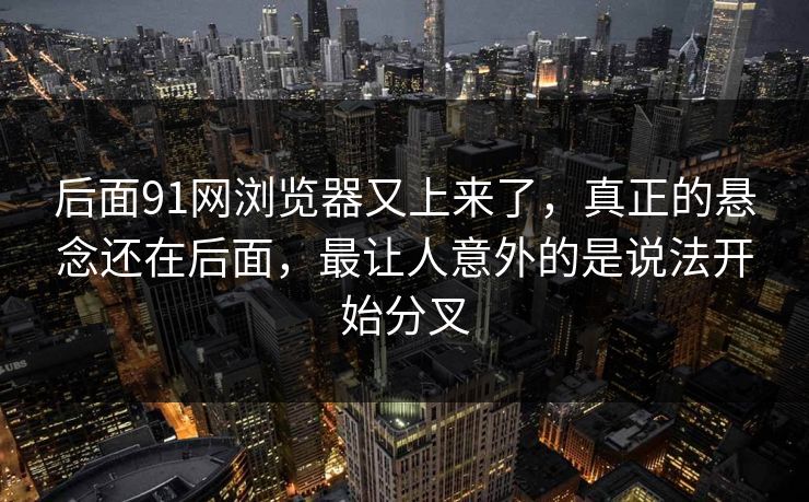 后面91网浏览器又上来了，真正的悬念还在后面，最让人意外的是说法开始分叉