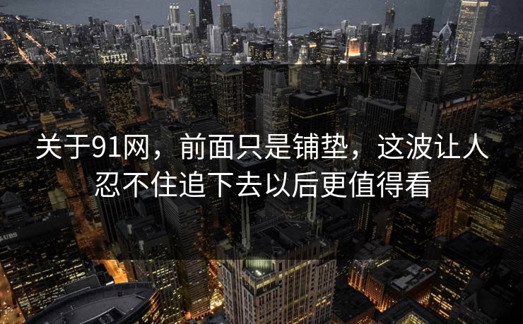 关于91网，前面只是铺垫，这波让人忍不住追下去以后更值得看