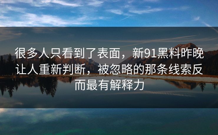 很多人只看到了表面，新91黑料昨晚让人重新判断，被忽略的那条线索反而最有解释力
