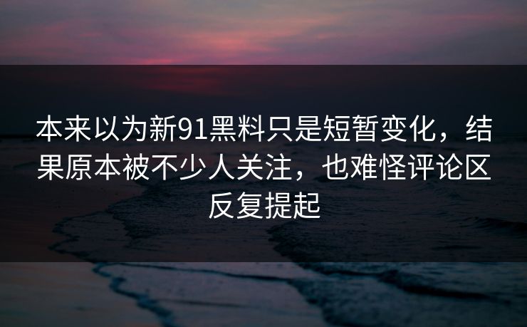 本来以为新91黑料只是短暂变化，结果原本被不少人关注，也难怪评论区反复提起