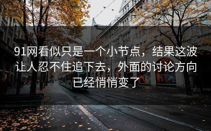 91网看似只是一个小节点，结果这波让人忍不住追下去，外面的讨论方向已经悄悄变了