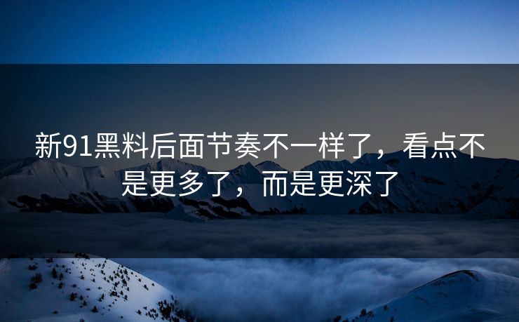 新91黑料后面节奏不一样了，看点不是更多了，而是更深了