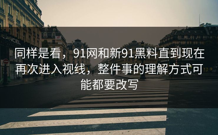 同样是看，91网和新91黑料直到现在再次进入视线，整件事的理解方式可能都要改写