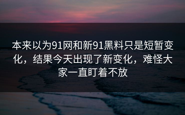 本来以为91网和新91黑料只是短暂变化，结果今天出现了新变化，难怪大家一直盯着不放