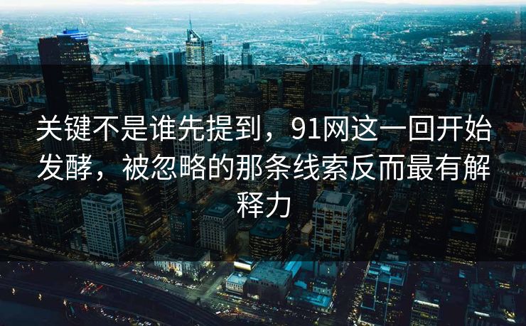 关键不是谁先提到，91网这一回开始发酵，被忽略的那条线索反而最有解释力