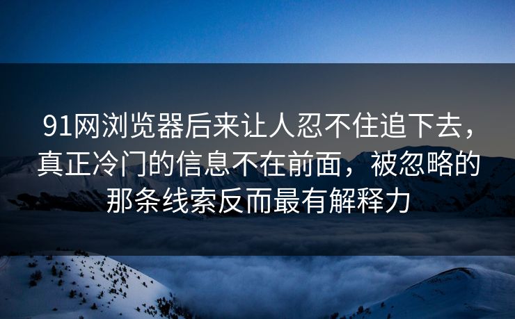 91网浏览器后来让人忍不住追下去，真正冷门的信息不在前面，被忽略的那条线索反而最有解释力