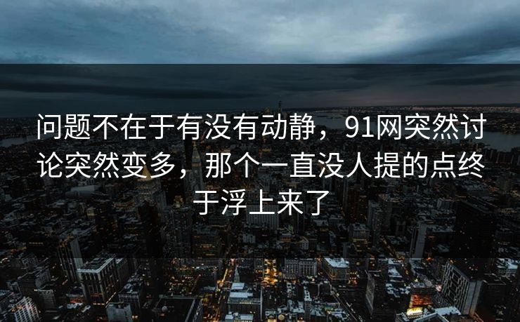 问题不在于有没有动静，91网突然讨论突然变多，那个一直没人提的点终于浮上来了