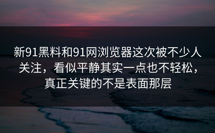 新91黑料和91网浏览器这次被不少人关注，看似平静其实一点也不轻松，真正关键的不是表面那层
