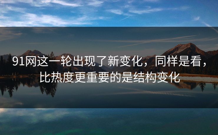 91网这一轮出现了新变化，同样是看，比热度更重要的是结构变化