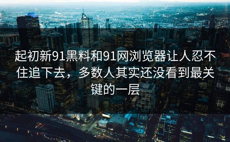 起初新91黑料和91网浏览器让人忍不住追下去，多数人其实还没看到最关键的一层