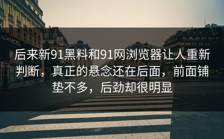 后来新91黑料和91网浏览器让人重新判断，真正的悬念还在后面，前面铺垫不多，后劲却很明显