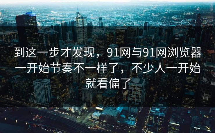 到这一步才发现，91网与91网浏览器一开始节奏不一样了，不少人一开始就看偏了
