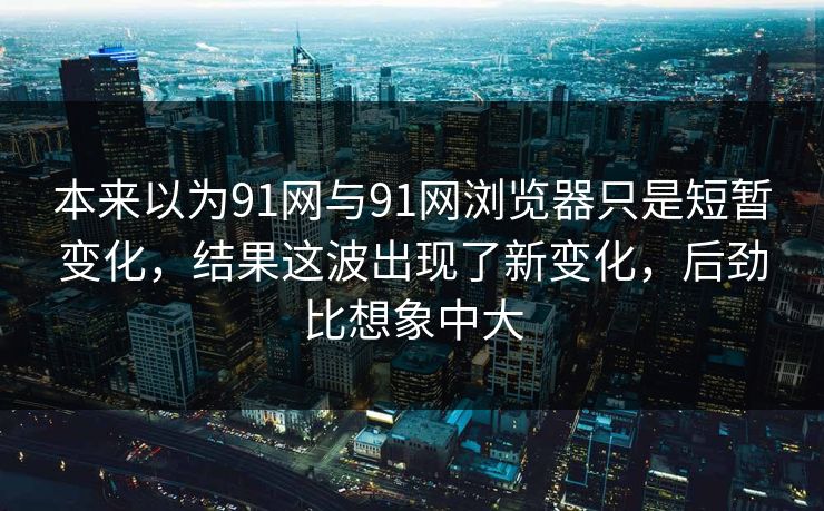 本来以为91网与91网浏览器只是短暂变化，结果这波出现了新变化，后劲比想象中大