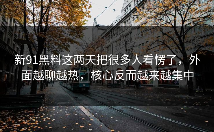 新91黑料这两天把很多人看愣了，外面越聊越热，核心反而越来越集中