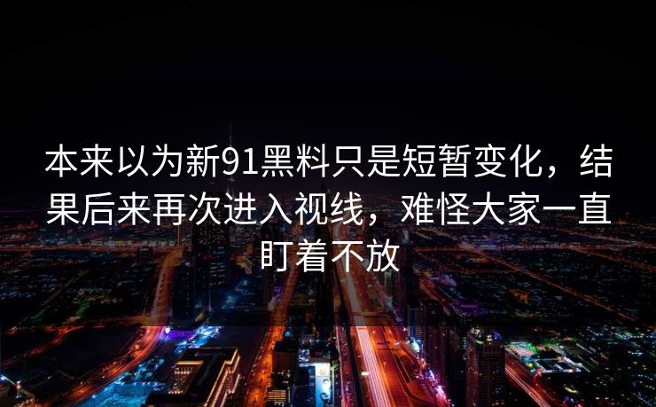 本来以为新91黑料只是短暂变化，结果后来再次进入视线，难怪大家一直盯着不放