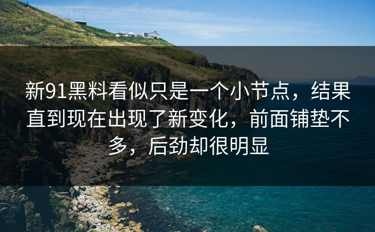 新91黑料看似只是一个小节点，结果直到现在出现了新变化，前面铺垫不多，后劲却很明显