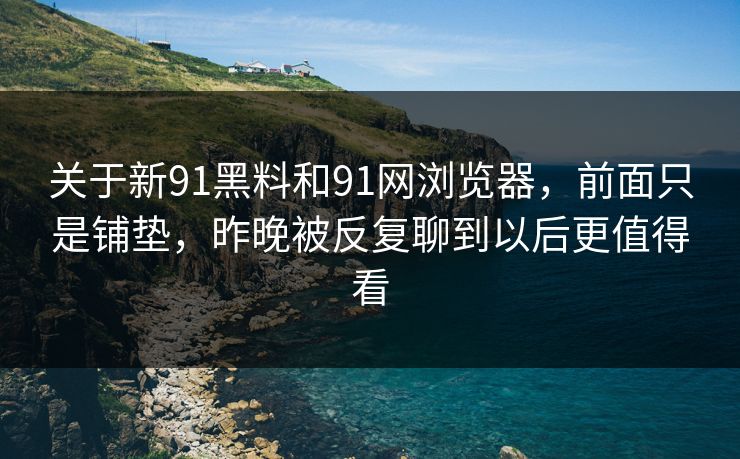 关于新91黑料和91网浏览器，前面只是铺垫，昨晚被反复聊到以后更值得看