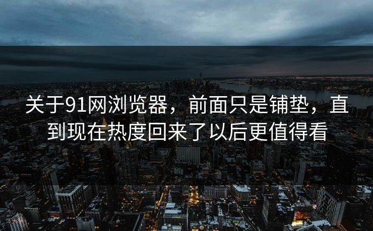 关于91网浏览器，前面只是铺垫，直到现在热度回来了以后更值得看