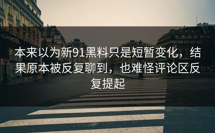 本来以为新91黑料只是短暂变化，结果原本被反复聊到，也难怪评论区反复提起