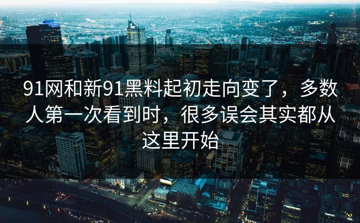 91网和新91黑料起初走向变了，多数人第一次看到时，很多误会其实都从这里开始