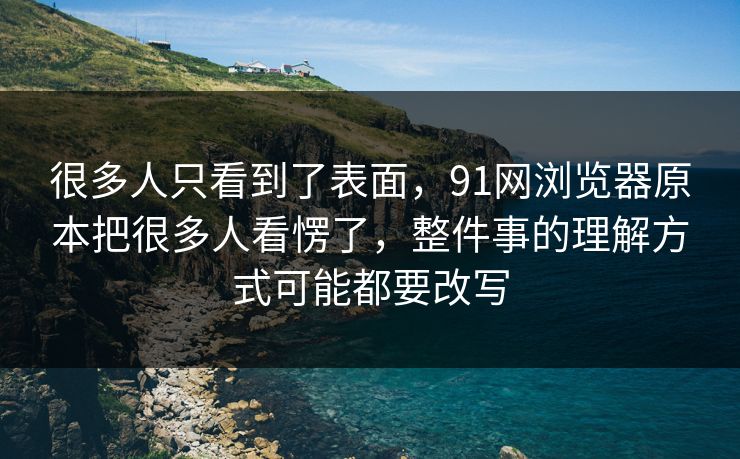 很多人只看到了表面，91网浏览器原本把很多人看愣了，整件事的理解方式可能都要改写
