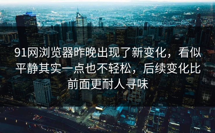 91网浏览器昨晚出现了新变化，看似平静其实一点也不轻松，后续变化比前面更耐人寻味