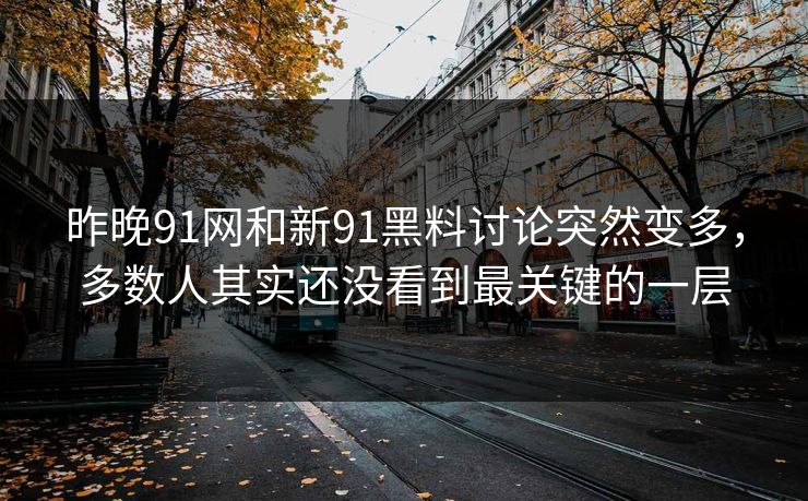 昨晚91网和新91黑料讨论突然变多，多数人其实还没看到最关键的一层