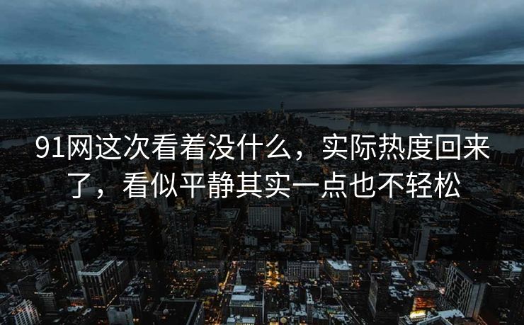91网这次看着没什么，实际热度回来了，看似平静其实一点也不轻松