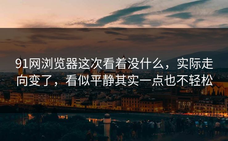 91网浏览器这次看着没什么，实际走向变了，看似平静其实一点也不轻松