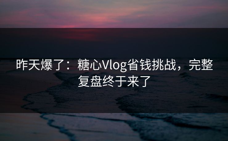昨天爆了：糖心Vlog省钱挑战，完整复盘终于来了