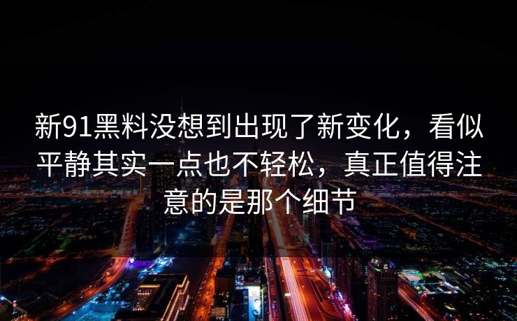 新91黑料没想到出现了新变化，看似平静其实一点也不轻松，真正值得注意的是那个细节