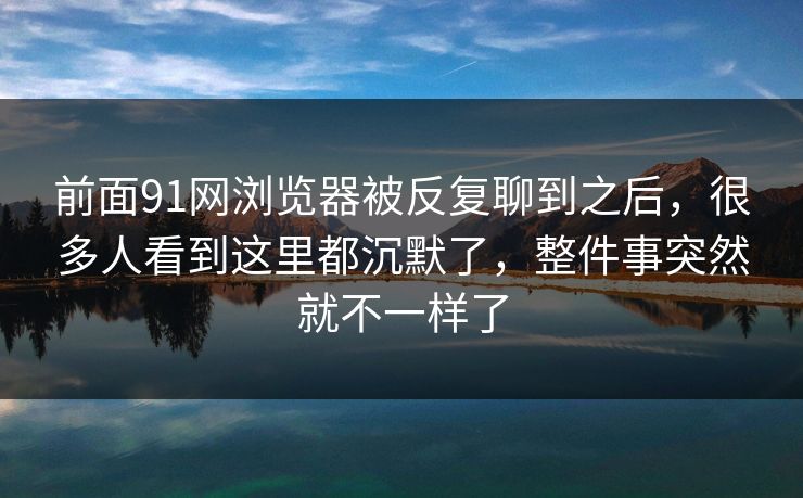 前面91网浏览器被反复聊到之后，很多人看到这里都沉默了，整件事突然就不一样了
