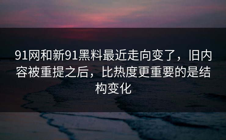 91网和新91黑料最近走向变了，旧内容被重提之后，比热度更重要的是结构变化