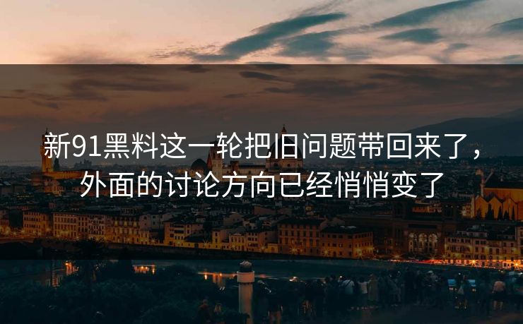 新91黑料这一轮把旧问题带回来了，外面的讨论方向已经悄悄变了