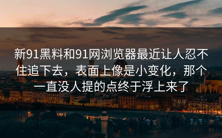新91黑料和91网浏览器最近让人忍不住追下去，表面上像是小变化，那个一直没人提的点终于浮上来了
