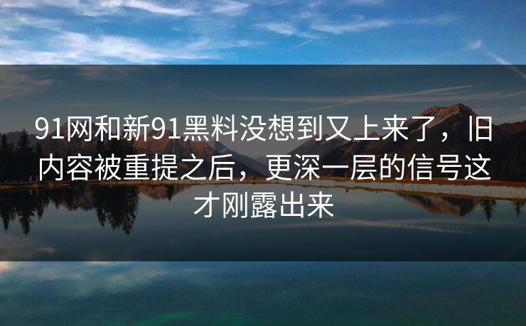 91网和新91黑料没想到又上来了，旧内容被重提之后，更深一层的信号这才刚露出来
