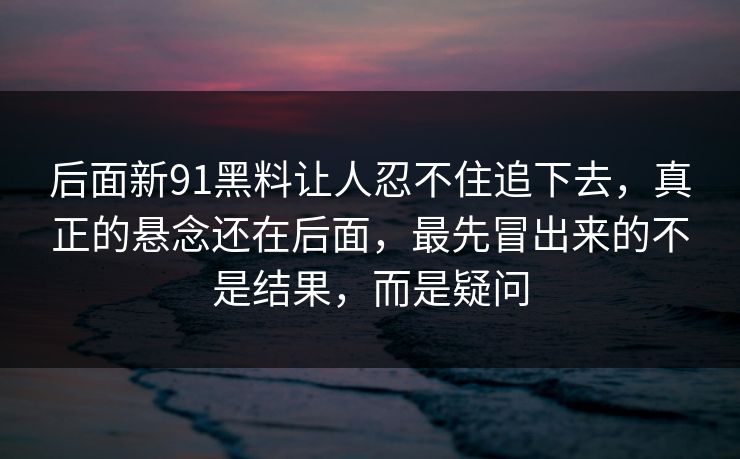 后面新91黑料让人忍不住追下去，真正的悬念还在后面，最先冒出来的不是结果，而是疑问