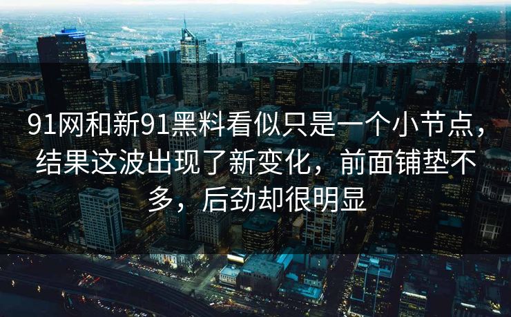 91网和新91黑料看似只是一个小节点，结果这波出现了新变化，前面铺垫不多，后劲却很明显
