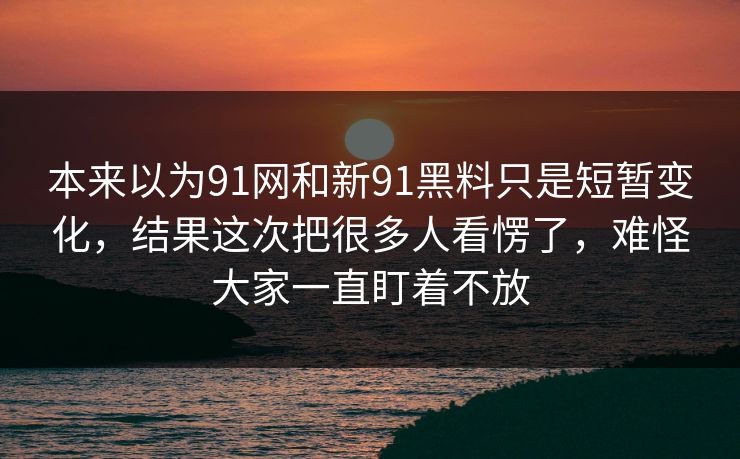 本来以为91网和新91黑料只是短暂变化，结果这次把很多人看愣了，难怪大家一直盯着不放